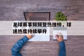 米乐APP下载-足球赛事频频登热搜榜，球迷热度持续攀升的简单介绍