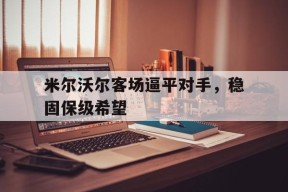 米乐APP下载-关于米尔沃尔客场逼平对手，稳固保级希望的信息