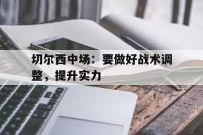 米乐APP下载-切尔西中场：要做好战术调整，提升实力