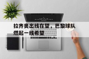 米乐M6登录-关于拉齐奥出线在望，巴黎球队燃起一线希望的信息