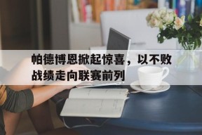 米乐APP下载-包含帕德博恩掀起惊喜，以不败战绩走向联赛前列的词条