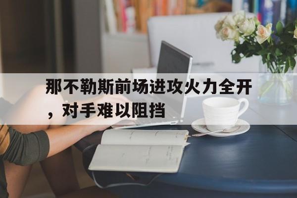 那不勒斯前场进攻火力全开，对手难以阻挡的简单介绍